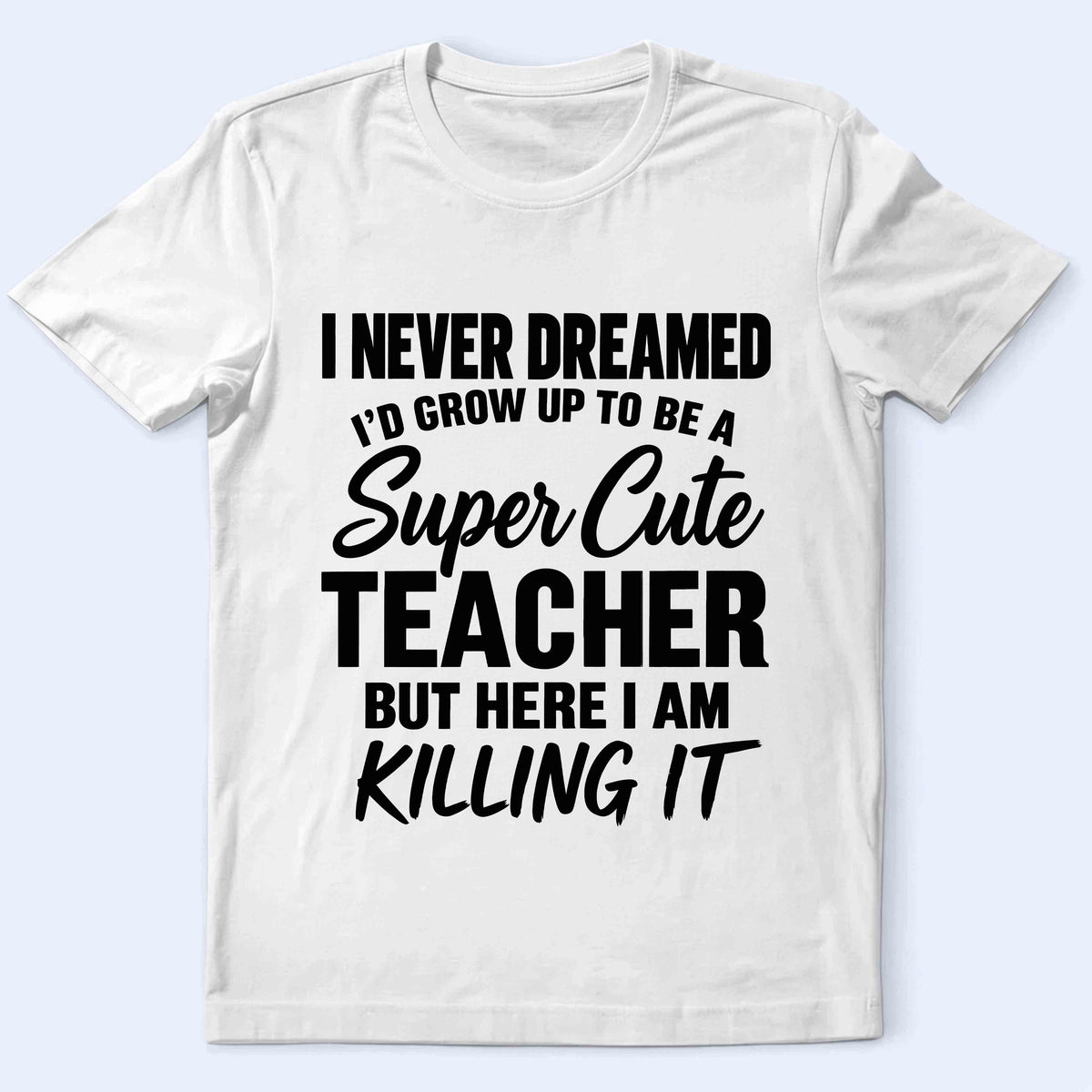 Super Cute Teacher T-Shirt — "I Never Dreamed I'd Grow Up to Be a Super Cute Teacher but Here I Am Killing It"