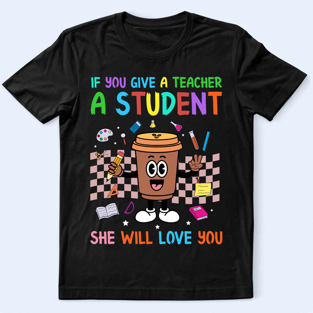Teacher & Student Coffee T-Shirt — "If You Give a Teacher a Student She Will Love You" Cute Teacher Gift