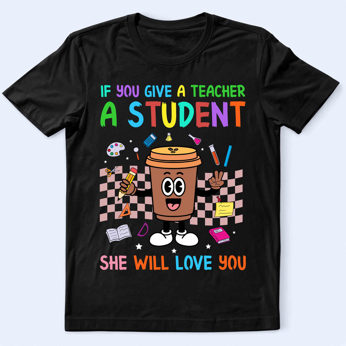 Teacher & Student Coffee T-Shirt — "If You Give a Teacher a Student She Will Love You" Cute Teacher Gift